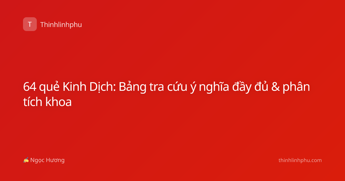 64 quẻ Kinh Dịch: Bảng tra cứu ý nghĩa đầy đủ & phân tích khoa