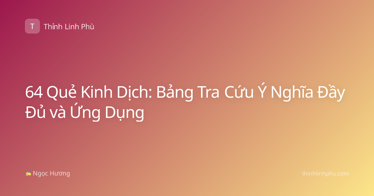 64 Quẻ Kinh Dịch: Bảng Tra Cứu Ý Nghĩa Đầy Đủ và Ứng Dụng