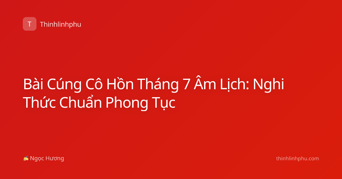 Bài Cúng Cô Hồn Tháng 7 Âm Lịch: Nghi Thức Chuẩn Phong Tục
