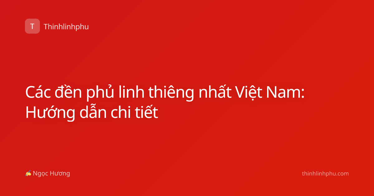 Các đền phủ linh thiêng nhất Việt Nam: Hướng dẫn chi tiết