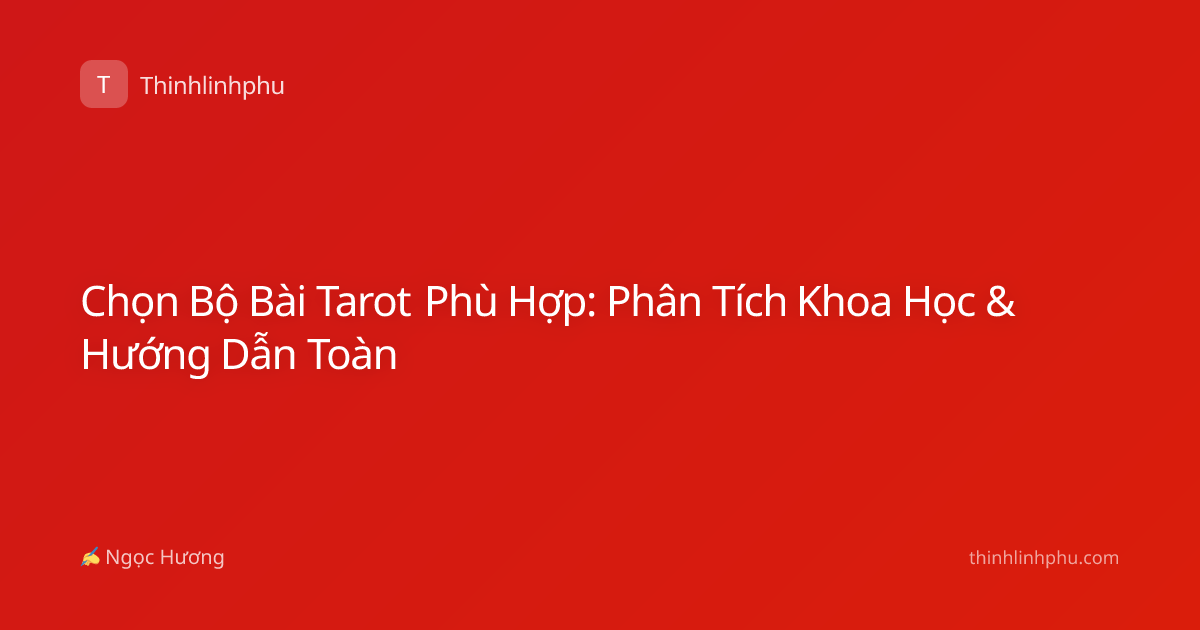 Chọn Bộ Bài Tarot Phù Hợp: Phân Tích Khoa Học & Hướng Dẫn Toàn
