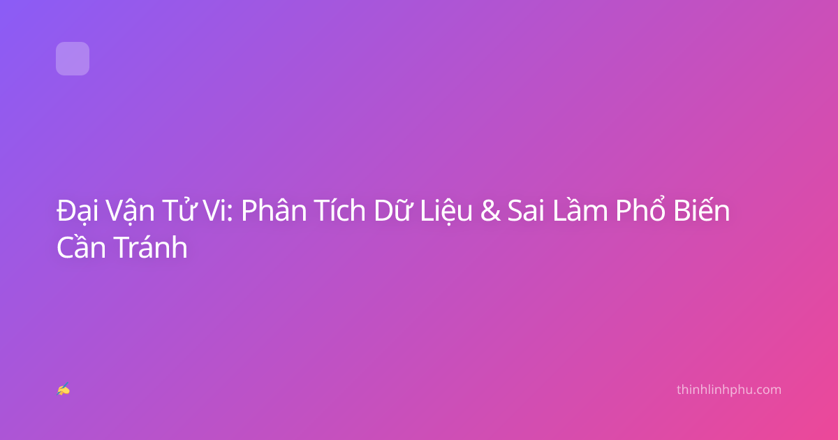 Đại Vận Tử Vi: Phân Tích Dữ Liệu & Sai Lầm Phổ Biến Cần Tránh