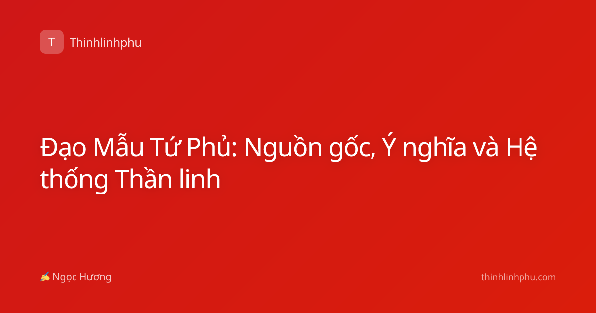 Đạo Mẫu Tứ Phủ: Nguồn gốc, Ý nghĩa và Hệ thống Thần linh