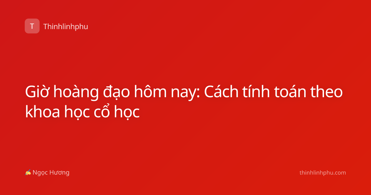 Giờ hoàng đạo hôm nay: Cách tính toán theo khoa học cổ học