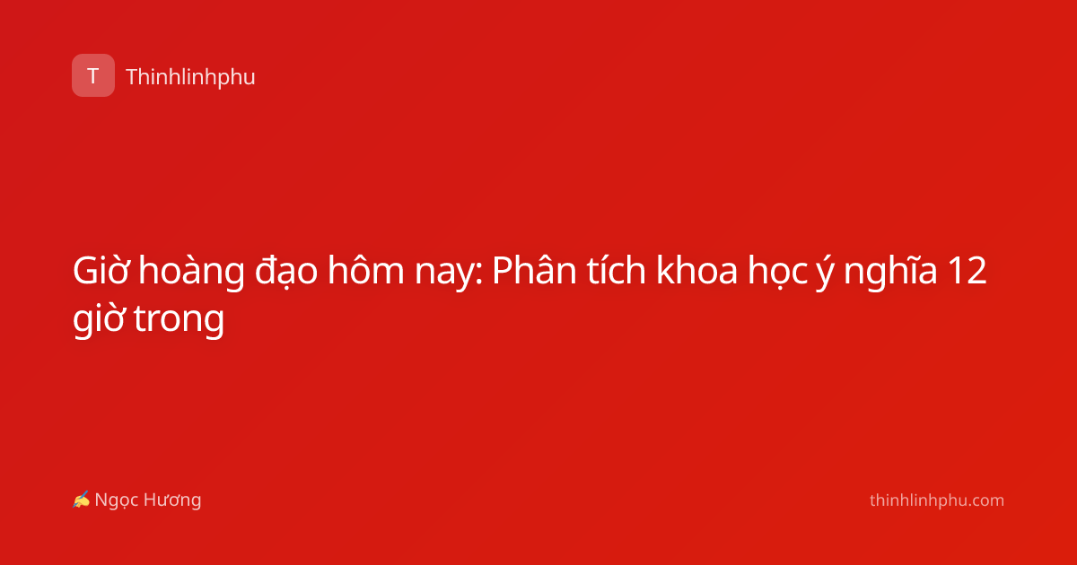 Giờ hoàng đạo hôm nay: Phân tích khoa học ý nghĩa 12 giờ trong