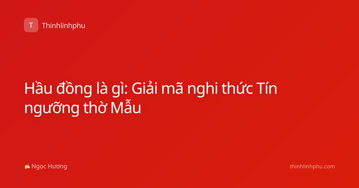 Hầu đồng là gì: Giải mã nghi thức Tín ngưỡng thờ Mẫu