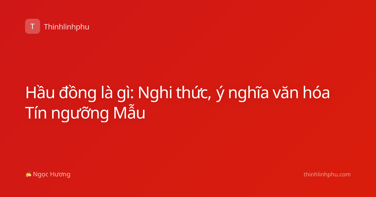 Hầu đồng là gì: Nghi thức, ý nghĩa văn hóa Tín ngưỡng Mẫu