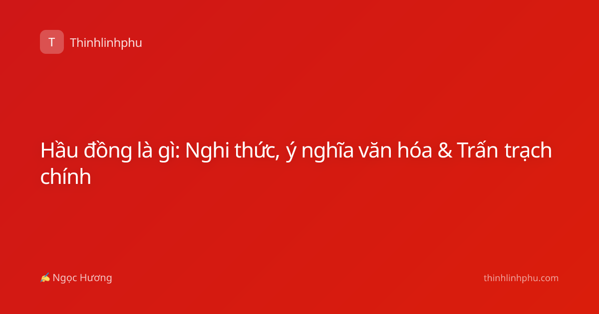 Hầu đồng là gì: Nghi thức, ý nghĩa văn hóa & Trấn trạch chính