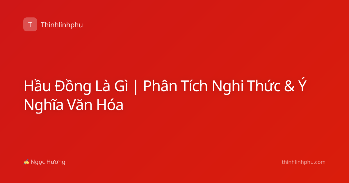 Hầu Đồng Là Gì | Phân Tích Nghi Thức & Ý Nghĩa Văn Hóa