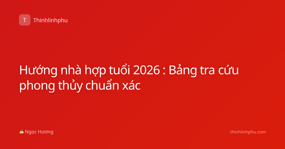 Hướng nhà hợp tuổi 2026 : Bảng tra cứu phong thủy chuẩn xác