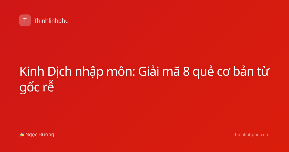 Kinh Dịch nhập môn: Giải mã 8 quẻ cơ bản từ gốc rễ