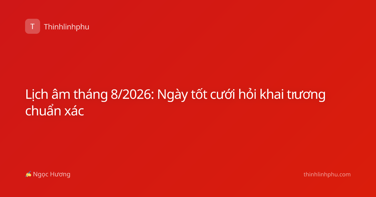 Lịch âm tháng 8/2026: Ngày tốt cưới hỏi khai trương chuẩn xác