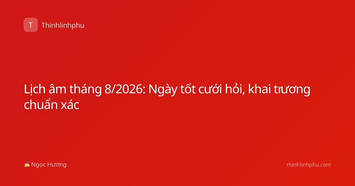 Lịch âm tháng 8/2026: Ngày tốt cưới hỏi, khai trương chuẩn xác