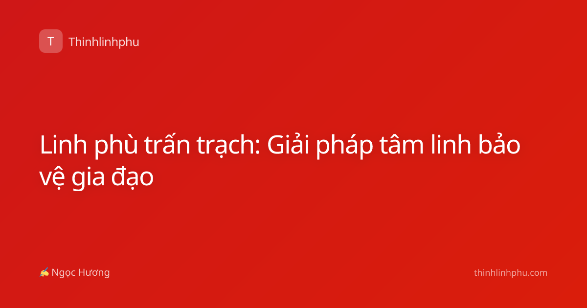 Linh phù trấn trạch: Giải pháp tâm linh bảo vệ gia đạo