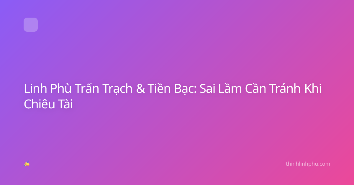Linh Phù Trấn Trạch & Tiền Bạc: Sai Lầm Cần Tránh Khi Chiêu Tài