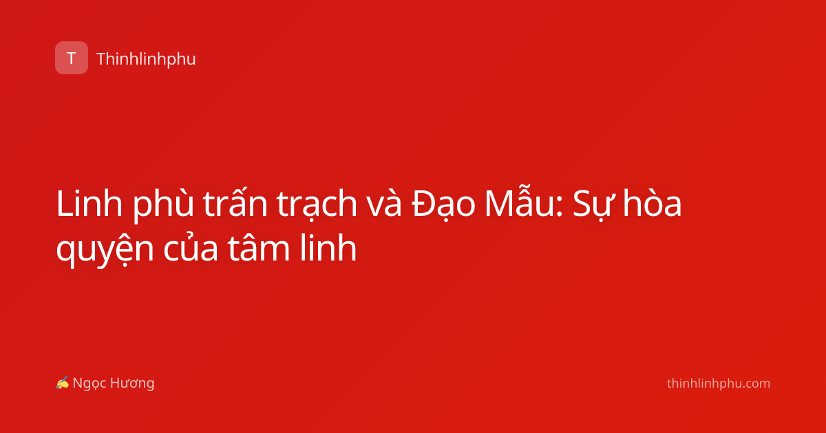 Linh phù trấn trạch và Đạo Mẫu: Sự hòa quyện của tâm linh
