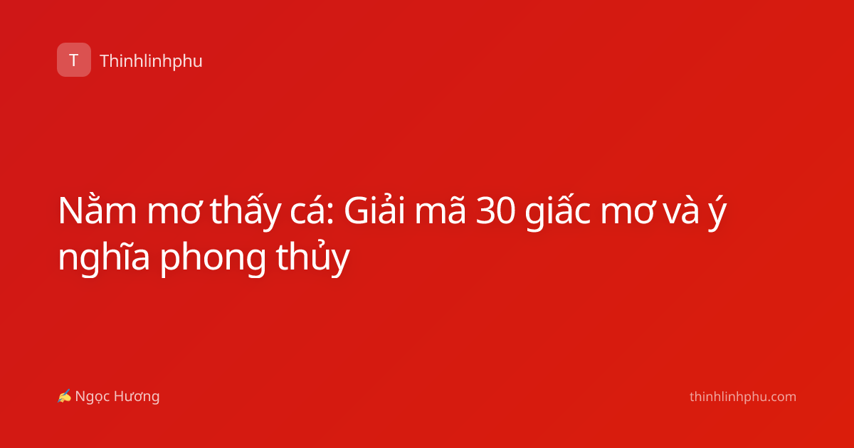 Nằm mơ thấy cá: Giải mã 30 giấc mơ và ý nghĩa phong thủy