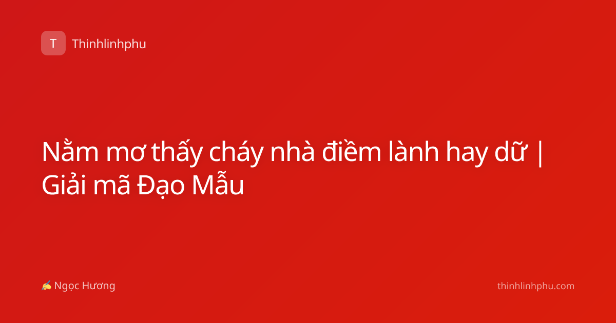 Nằm mơ thấy cháy nhà điềm lành hay dữ | Giải mã Đạo Mẫu