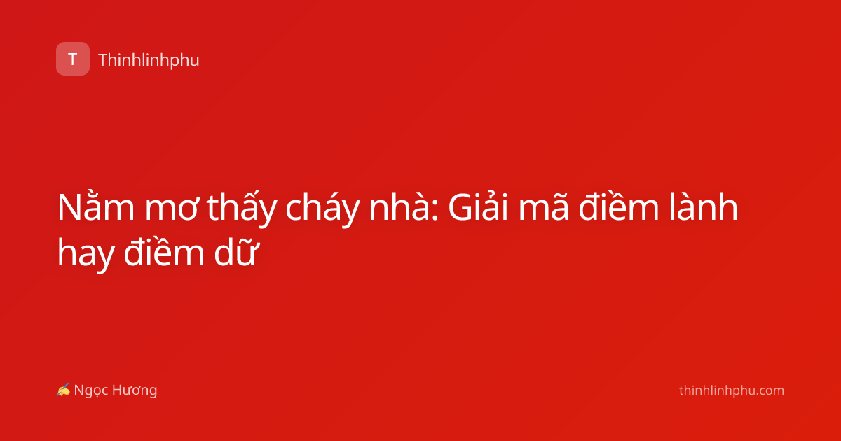 Nằm mơ thấy cháy nhà: Giải mã điềm lành hay điềm dữ