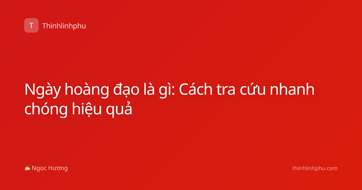 Ngày hoàng đạo là gì: Cách tra cứu nhanh chóng hiệu quả
