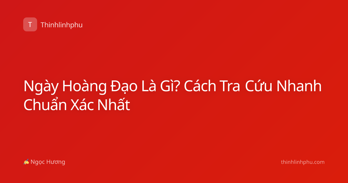 Ngày Hoàng Đạo Là Gì? Cách Tra Cứu Nhanh Chuẩn Xác Nhất
