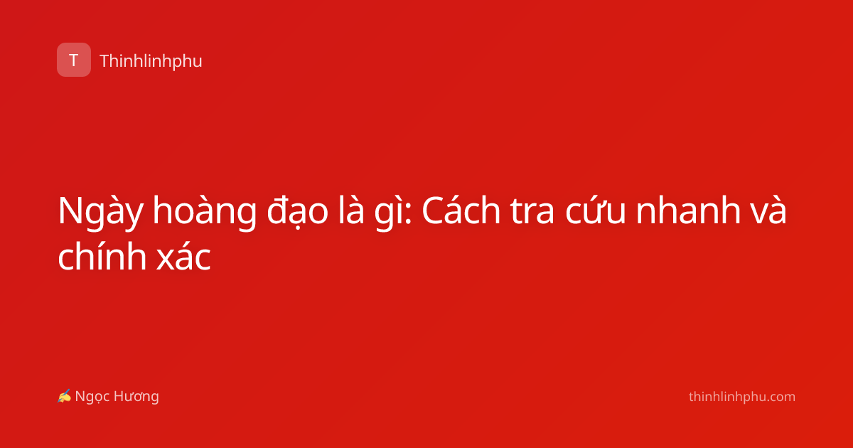 Ngày hoàng đạo là gì: Cách tra cứu nhanh và chính xác