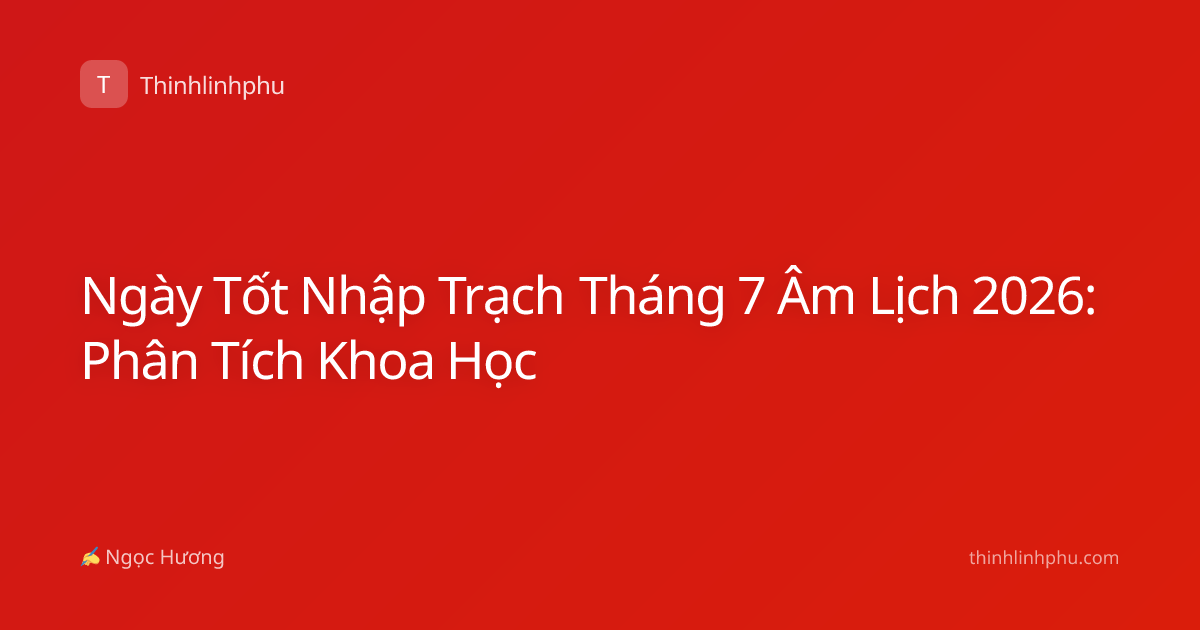 Ngày Tốt Nhập Trạch Tháng 7 Âm Lịch 2026: Phân Tích Khoa Học