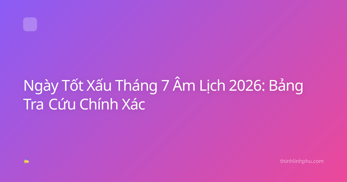 Ngày Tốt Xấu Tháng 7 Âm Lịch 2026: Bảng Tra Cứu Chính Xác