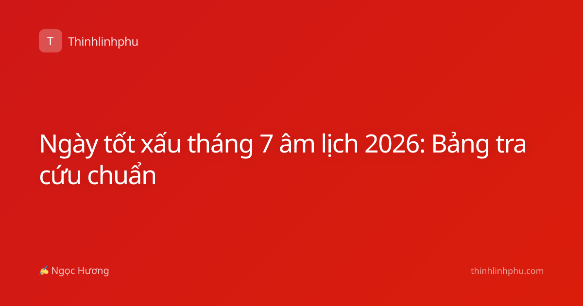 Ngày tốt xấu tháng 7 âm lịch 2026: Bảng tra cứu chuẩn