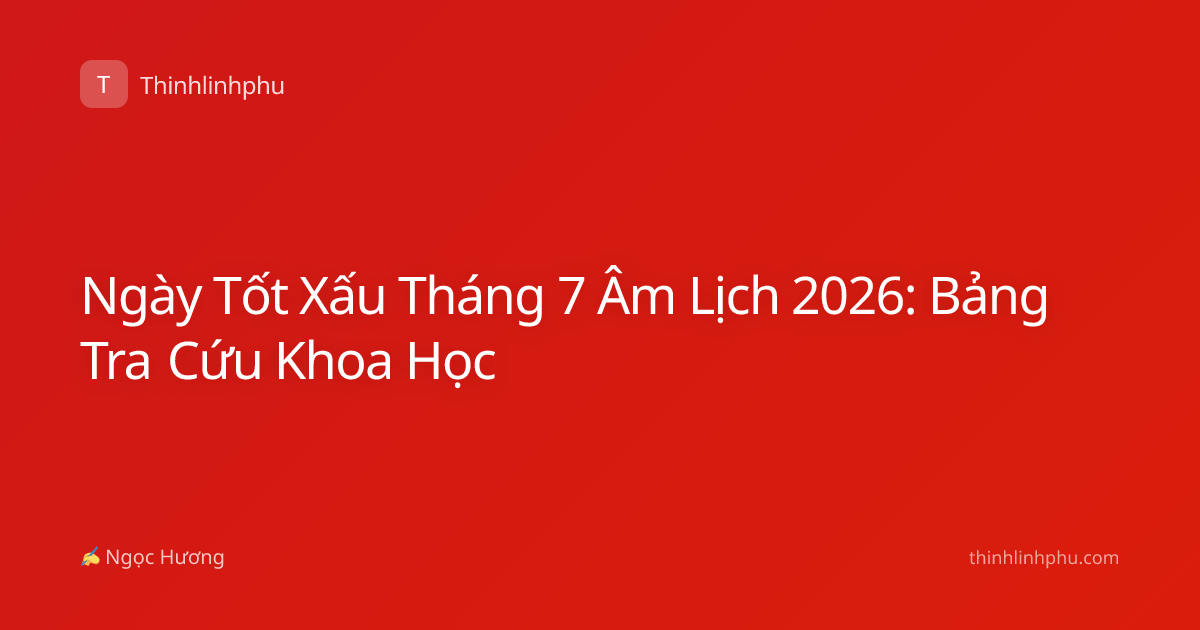 Ngày Tốt Xấu Tháng 7 Âm Lịch 2026: Bảng Tra Cứu Khoa Học