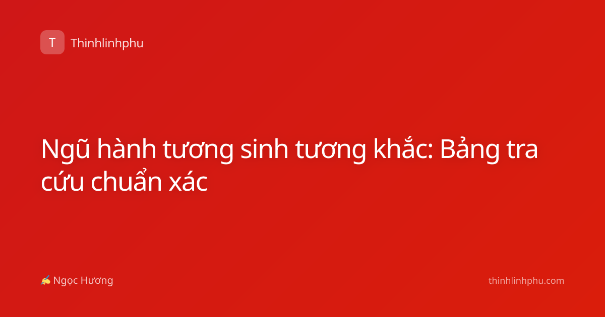 Ngũ hành tương sinh tương khắc: Bảng tra cứu chuẩn xác