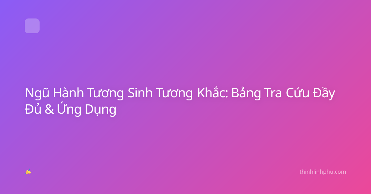 Ngũ Hành Tương Sinh Tương Khắc: Bảng Tra Cứu Đầy Đủ & Ứng Dụng