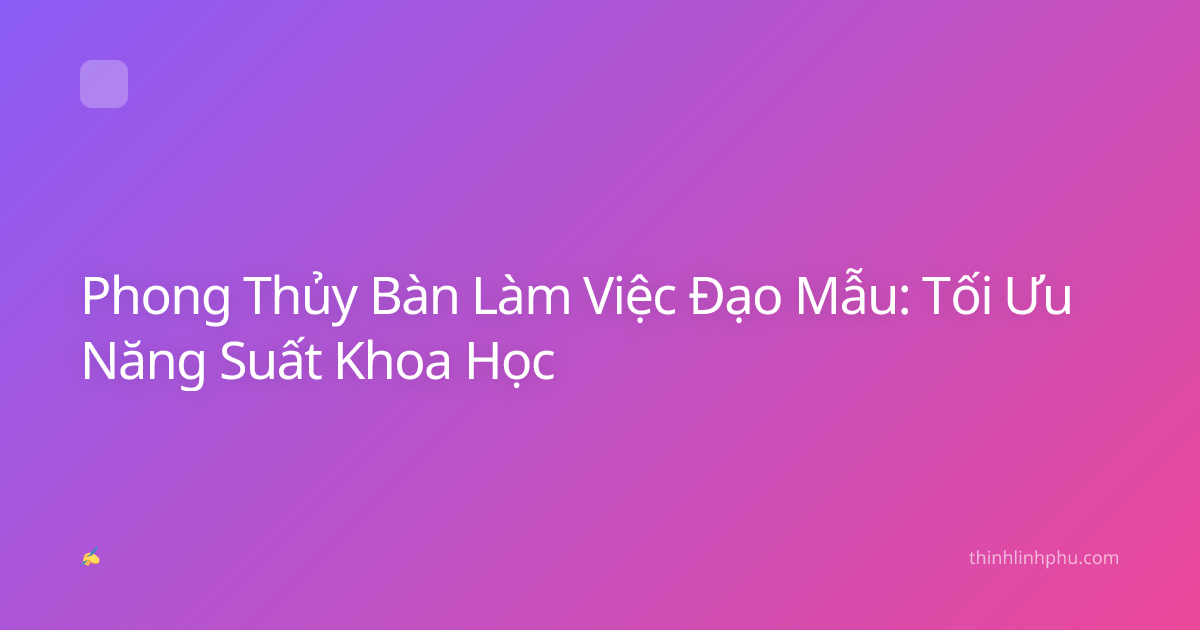 Phong Thủy Bàn Làm Việc Đạo Mẫu: Tối Ưu Năng Suất Khoa Học