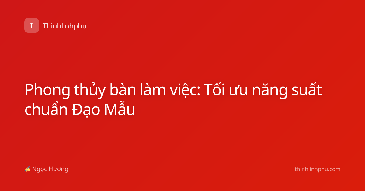 Phong thủy bàn làm việc: Tối ưu năng suất chuẩn Đạo Mẫu