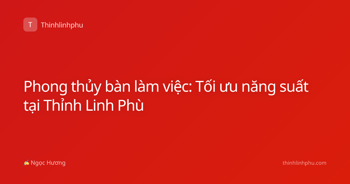 Phong thủy bàn làm việc: Tối ưu năng suất tại Thỉnh Linh Phù
