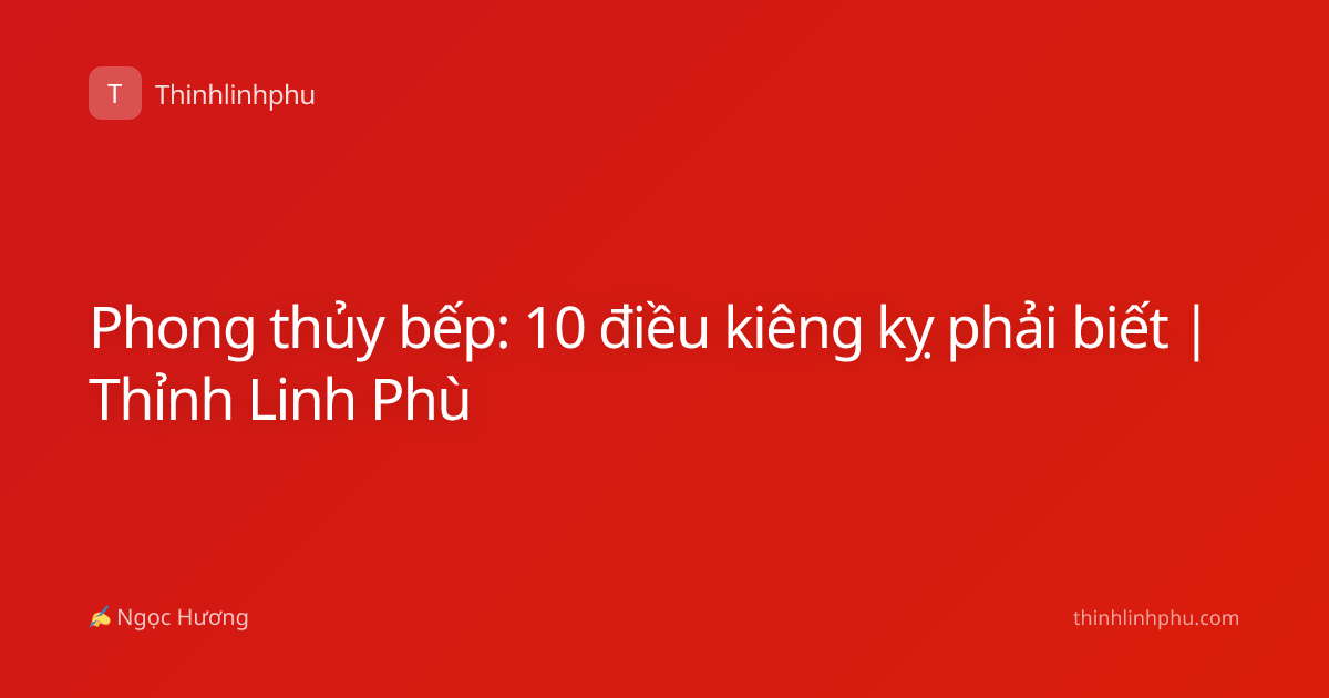 Phong thủy bếp: 10 điều kiêng kỵ phải biết | Thỉnh Linh Phù