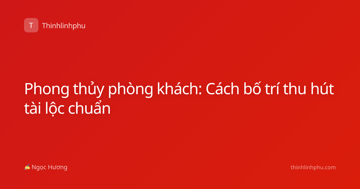 Phong thủy phòng khách: Cách bố trí thu hút tài lộc chuẩn