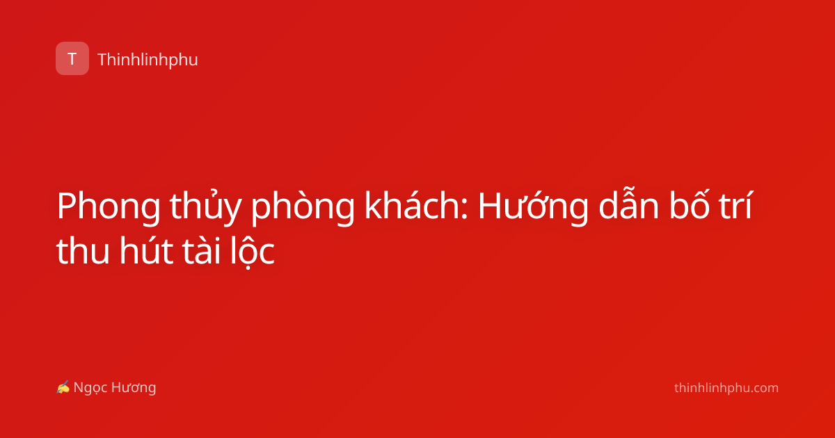 Phong thủy phòng khách: Hướng dẫn bố trí thu hút tài lộc