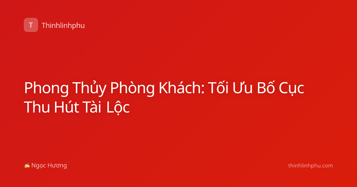 Phong Thủy Phòng Khách: Tối Ưu Bố Cục Thu Hút Tài Lộc