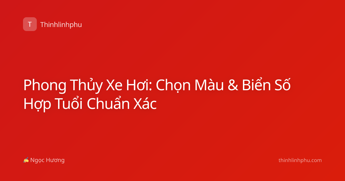 Phong Thủy Xe Hơi: Chọn Màu & Biển Số Hợp Tuổi Chuẩn Xác