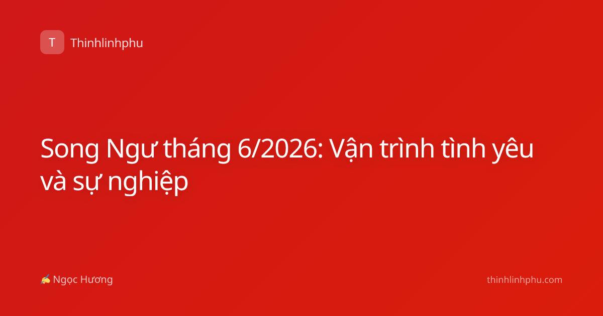 Song Ngư tháng 6/2026: Vận trình tình yêu và sự nghiệp