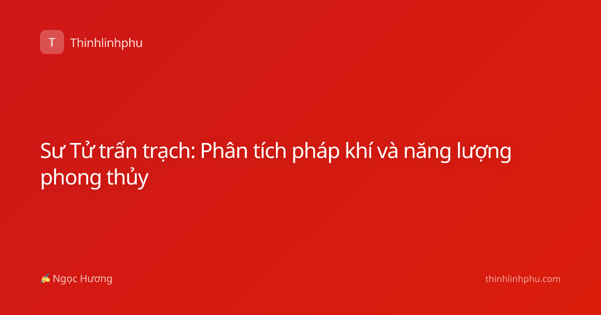 Sư Tử trấn trạch: Phân tích pháp khí và năng lượng phong thủy