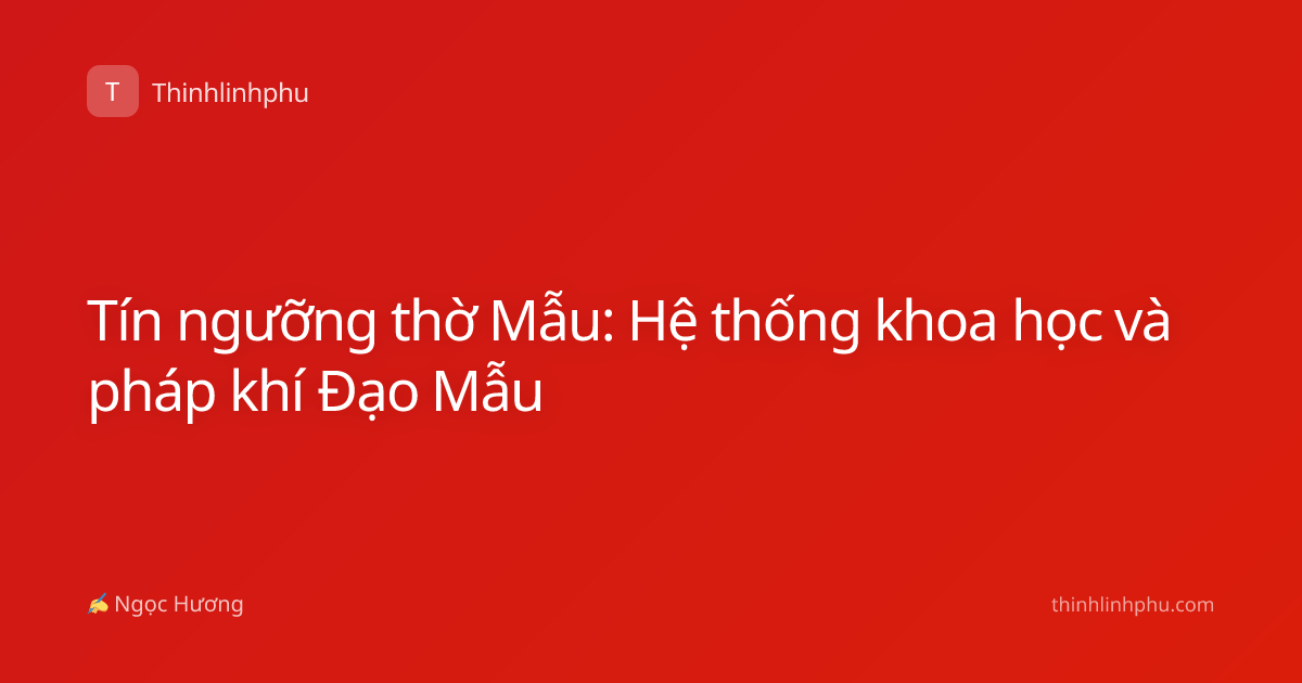 Tín ngưỡng thờ Mẫu: Hệ thống khoa học và pháp khí Đạo Mẫu