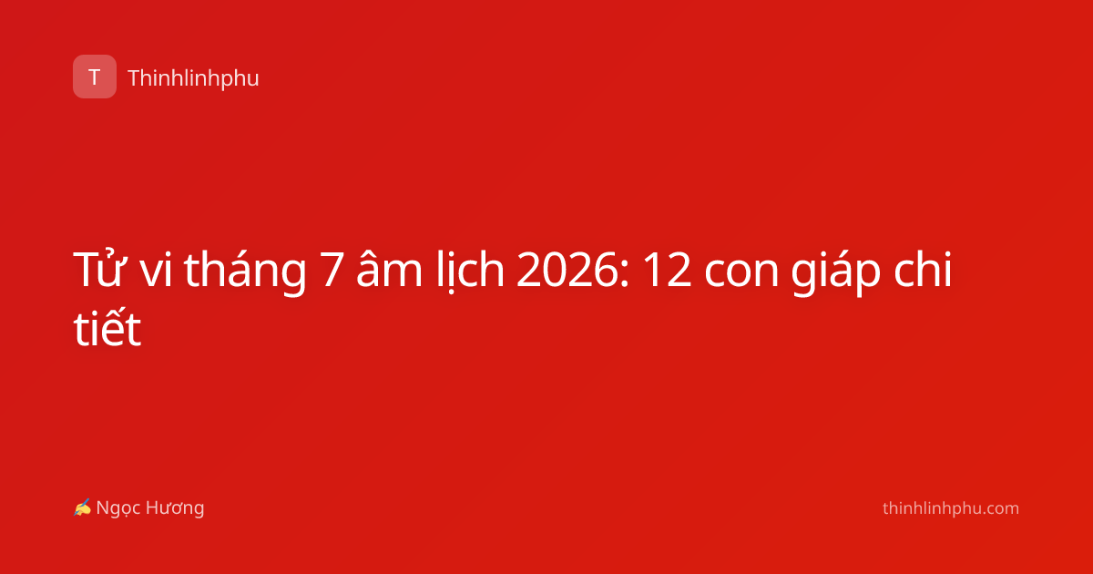 Tử vi tháng 7 âm lịch 2026: 12 con giáp chi tiết