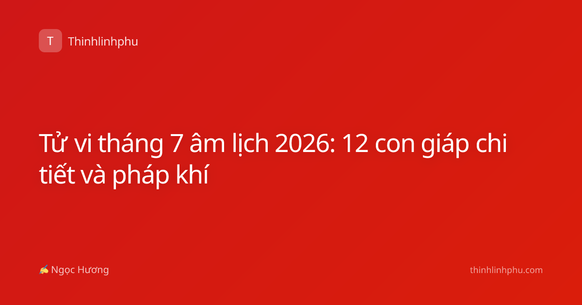 Tử vi tháng 7 âm lịch 2026: 12 con giáp chi tiết và pháp khí