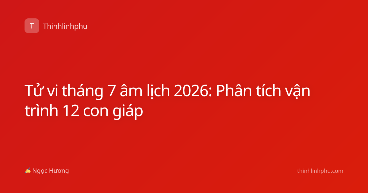 Tử vi tháng 7 âm lịch 2026: Phân tích vận trình 12 con giáp