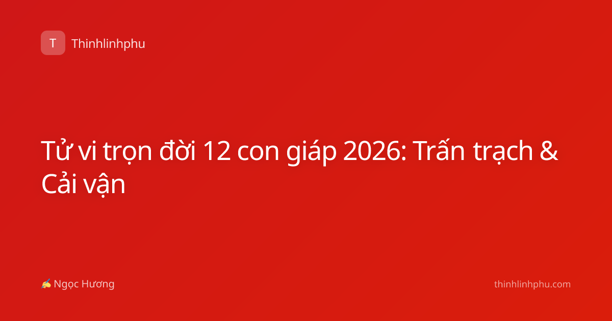 Tử vi trọn đời 12 con giáp 2026: Trấn trạch & Cải vận