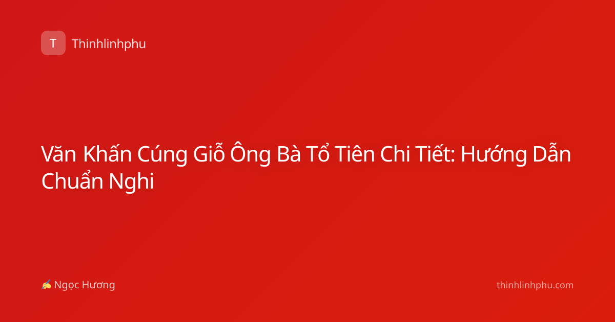 Văn Khấn Cúng Giỗ Ông Bà Tổ Tiên Chi Tiết: Hướng Dẫn Chuẩn Nghi